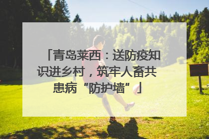 青岛莱西：送防疫知识进乡村，筑牢人畜共患病“防护墙”