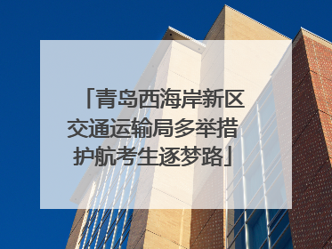 青岛西海岸新区交通运输局多举措护航考生逐梦路