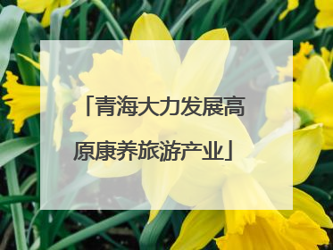 青海大力发展高原康养旅游产业