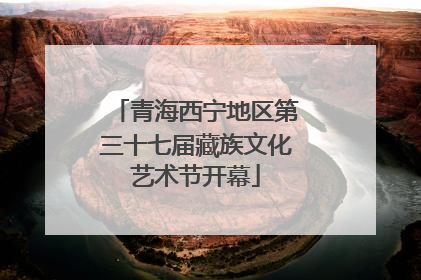 青海西宁地区第三十七届藏族文化艺术节开幕