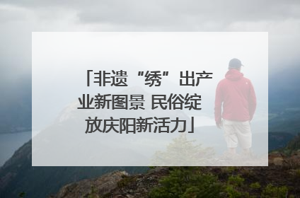 非遗“绣”出产业新图景 民俗绽放庆阳新活力