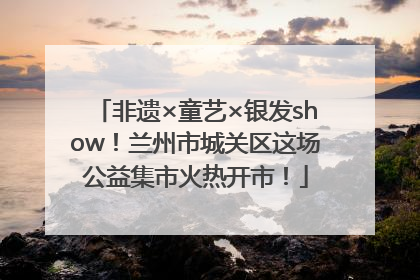 非遗×童艺×银发show！兰州市城关区这场公益集市火热开市！