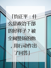 钧正平：什么是政治干部的好样子？被全网赞扬的他，用行动作出了回答