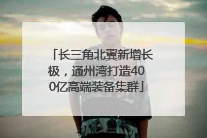长三角北翼新增长极，通州湾打造400亿高端装备集群