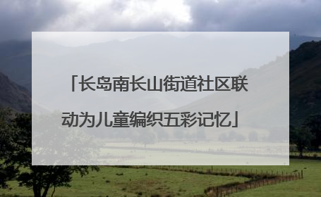长岛南长山街道社区联动为儿童编织五彩记忆