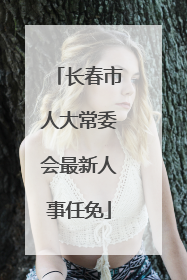 长春市人大常委会最新人事任免