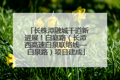 长株潭融城干道新进展！白庭路（长潭西高速白泉联络线—白泉路）项目建成