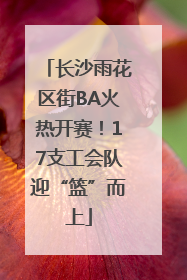 长沙雨花区街BA火热开赛！17支工会队迎“篮”而上