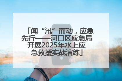 闻“汛”而动，应急先行——河口区应急局开展2025年水上应急救援实战演练