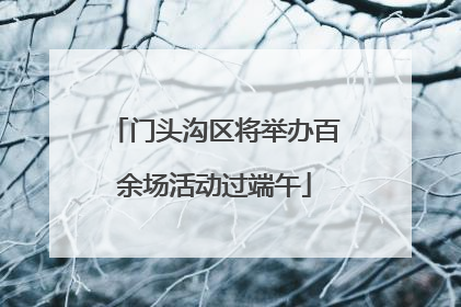 门头沟区将举办百余场活动过端午