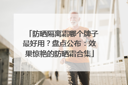 防晒隔离霜哪个牌子最好用？盘点公布：效果惊艳的防晒霜合集