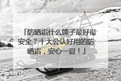 防晒霜什么牌子最好最安全？十大公认好用的防晒霜，安心一夏！