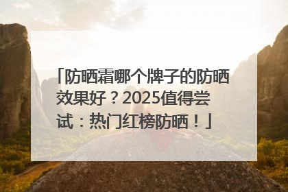 防晒霜哪个牌子的防晒效果好？2025值得尝试：热门红榜防晒！