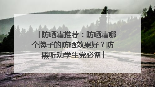 防晒霜推荐：防晒霜哪个牌子的防晒效果好？防黑听劝学生党必备