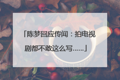 陈梦回应传闻：拍电视剧都不敢这么写……