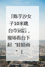陈芋汐女子10米跳台夺冠后，现场看台下起“娃娃雨”