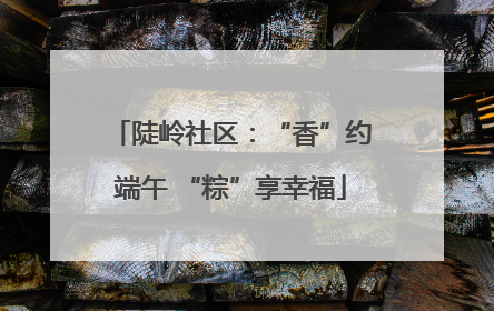 陡岭社区：“香”约端午 “粽”享幸福