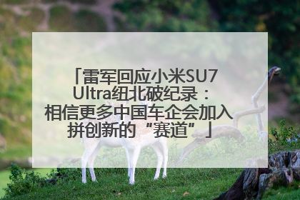雷军回应小米SU7 Ultra纽北破纪录：相信更多中国车企会加入拼创新的“赛道”