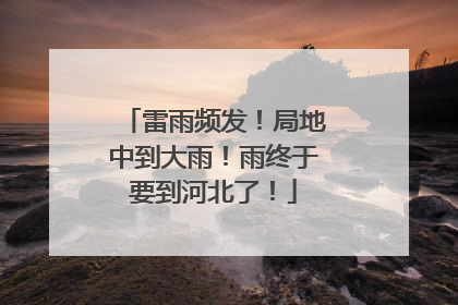 雷雨频发！局地中到大雨！雨终于要到河北了！