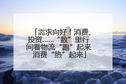 需求向好！消费、投资……“数”里行间看物流“跑”起来 消费“热”起来