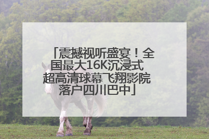 震撼视听盛宴！全国最大16K沉浸式超高清球幕飞翔影院落户四川巴中
