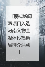 顶端新闻两项目入选河南文物全媒体传播精品推介活动