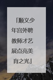 顺义少年宫外聘教师才艺展点亮美育之光
