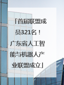 首届联盟成员321名！广东省人工智能与机器人产业联盟成立
