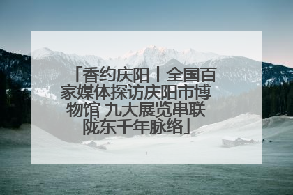 香约庆阳丨全国百家媒体探访庆阳市博物馆 九大展览串联陇东千年脉络