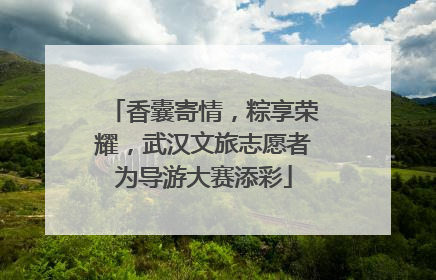 香囊寄情，粽享荣耀，武汉文旅志愿者为导游大赛添彩