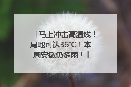 马上冲击高温线！局地可达36℃！本周安徽仍多雨！