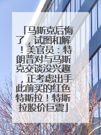 马斯克后悔了，试图和解！美官员：特朗普对与马斯克交谈没兴趣，正考虑出手此前买的红色特斯拉！特斯拉股价巨震