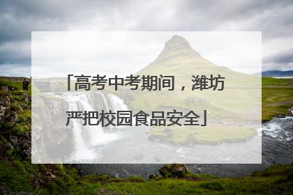 高考中考期间，潍坊严把校园食品安全