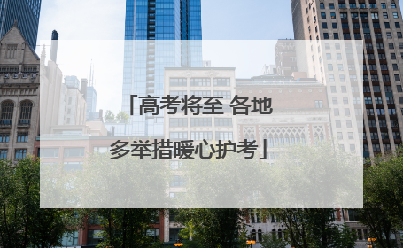 高考将至 各地多举措暖心护考