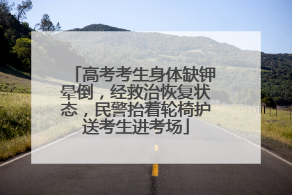 高考考生身体缺钾晕倒，经救治恢复状态，民警抬着轮椅护送考生进考场