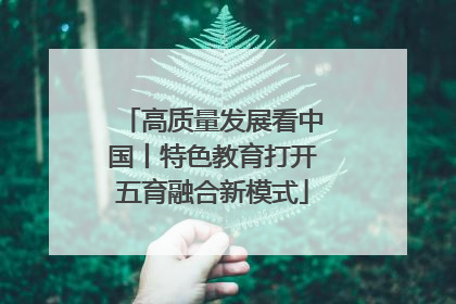 高质量发展看中国丨特色教育打开五育融合新模式