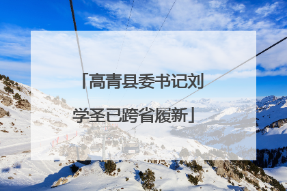 高青县委书记刘学圣已跨省履新