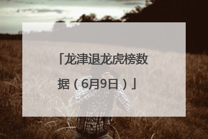 龙津退龙虎榜数据（6月9日）