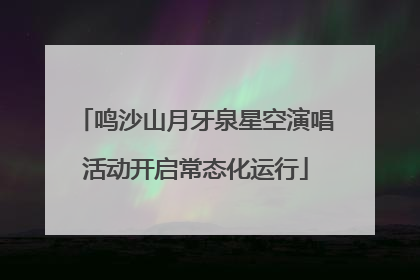 鸣沙山月牙泉星空演唱活动开启常态化运行