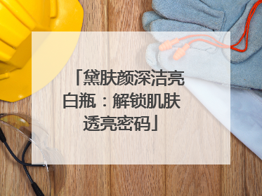 黛肤颜深洁亮白瓶：解锁肌肤透亮密码