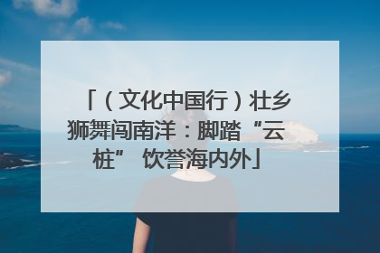 （文化中国行）壮乡狮舞闯南洋：脚踏“云桩” 饮誉海内外
