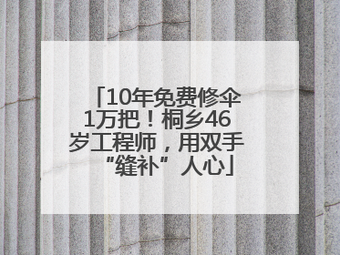 10年免费修伞1万把！桐乡46岁工程师，用双手“缝补”人心