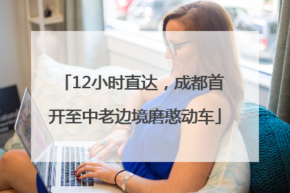 12小时直达，成都首开至中老边境磨憨动车