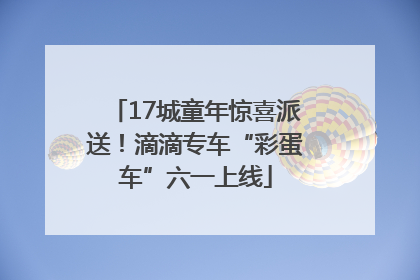 17城童年惊喜派送！滴滴专车“彩蛋车”六一上线