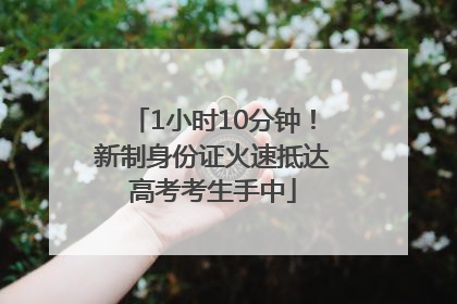 1小时10分钟！新制身份证火速抵达高考考生手中