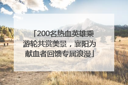 200名热血英雄乘游轮共赏美景，襄阳为献血者回馈专属浪漫