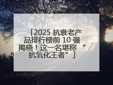 2025 抗衰老产品排行榜前 10 强揭晓！这一名堪称 “抗氧化王者”