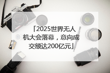 2025世界无人机大会落幕，意向成交额达200亿元