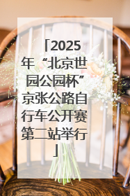 2025年“北京世园公园杯”京张公路自行车公开赛第二站举行