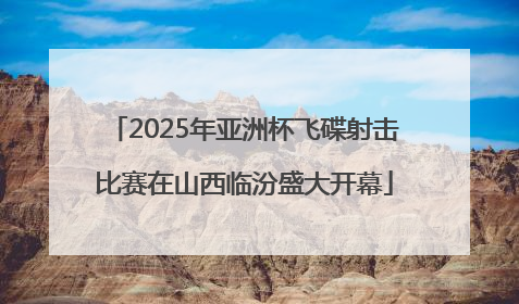 2025年亚洲杯飞碟射击比赛在山西临汾盛大开幕